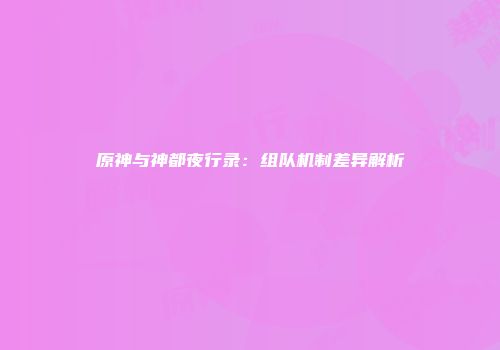 原神与神都夜行录：组队机制差异解析