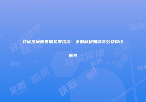 攻城掠地醒觉酒获取指南：全面解析如何高效获得该道具