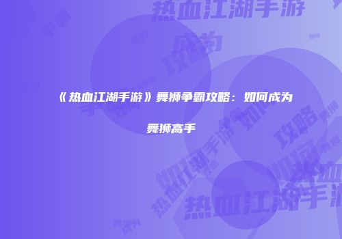 《热血江湖手游》舞狮争霸攻略：如何成为舞狮高手