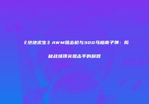 《绝地求生》AWM狙击枪与300马格南子弹：揭秘战场顶尖狙击手的利器