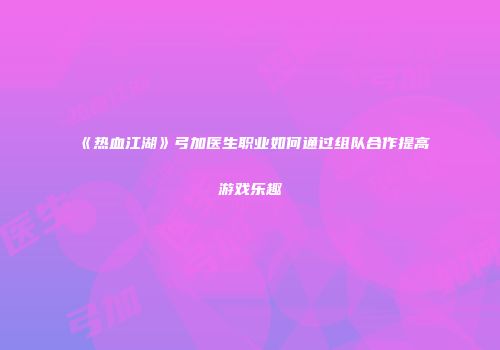 《热血江湖》弓加医生职业如何通过组队合作提高游戏乐趣