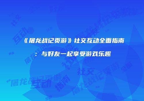 《屠龙战记页游》社交互动全面指南：与好友一起享受游戏乐趣