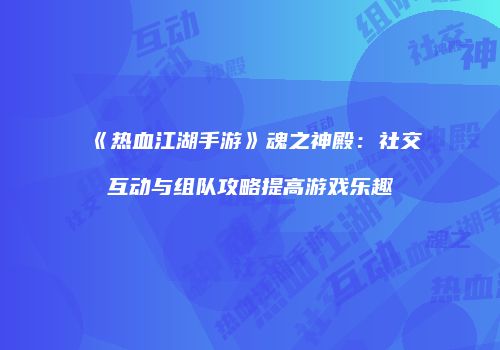 《热血江湖手游》魂之神殿:社交互动与组队攻略提高游戏乐趣