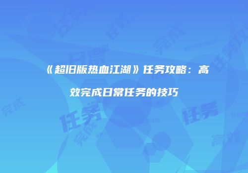 《超旧版热血江湖》任务攻略：高效完成日常任务的技巧