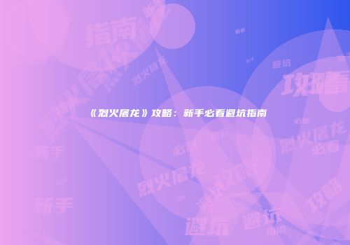 《烈火屠龙》攻略：新手必看避坑指南