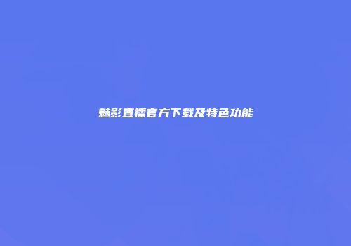 魅影直播官方下载及特色功能