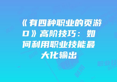 《有四种职业的页游D》高阶技巧：如何利用职业技能最大化输出