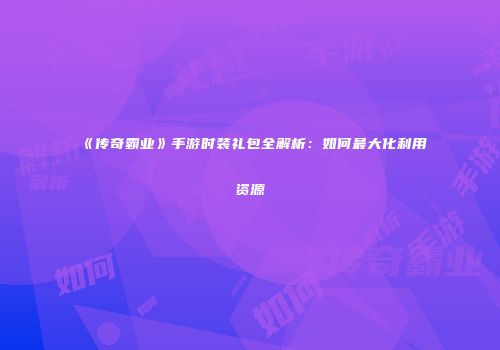 《传奇霸业》手游时装礼包全解析：如何最大化利用资源