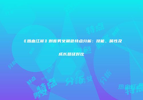 《热血江湖》刺客男女角色特点分析：技能、属性及成长路径对比