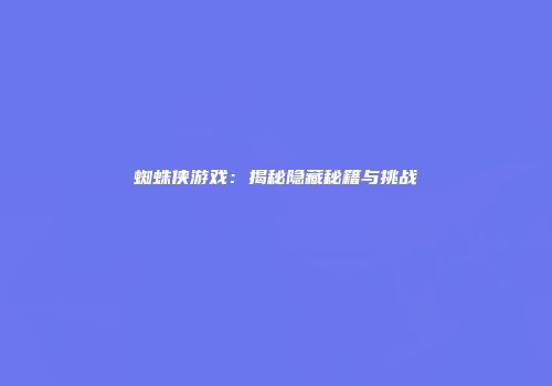 蜘蛛侠游戏：揭秘隐藏秘籍与挑战