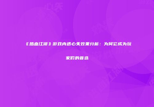 《热血江湖》游戏内透心矢效果分析：为何它成为玩家们的首选