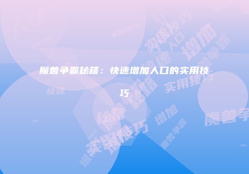 魔兽争霸秘籍：快速增加人口的实用技巧
