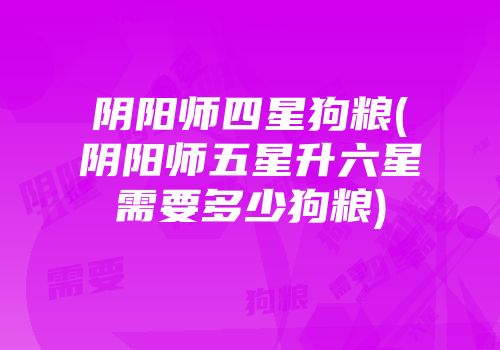 阴阳师四星狗粮(阴阳师五星升六星需要多少狗粮)