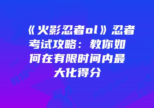 《火影忍者ol》忍者考试攻略：教你如何在有限时间内最大化得分