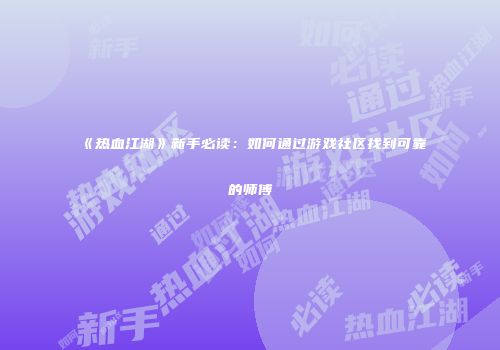 《热血江湖》新手必读：如何通过游戏社区找到可靠的师傅