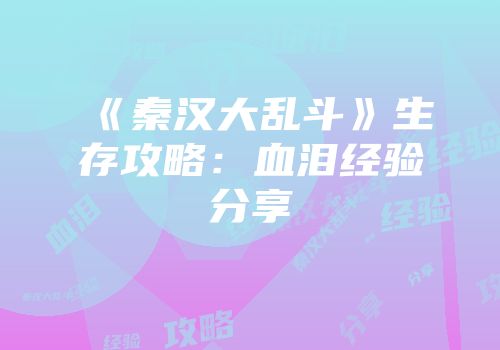《秦汉大乱斗》生存攻略：血泪经验分享