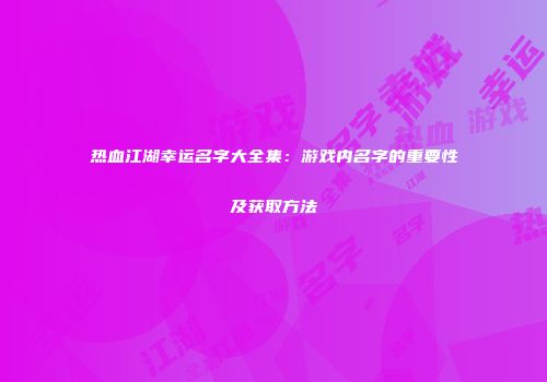 热血江湖幸运名字大全集：游戏内名字的重要性及获取方法