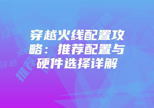 穿越火线配置攻略：推荐配置与硬件选择详解