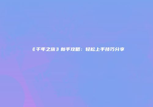 《千年之旅》新手攻略：轻松上手技巧分享