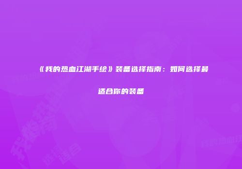 《我的热血江湖手绘》装备选择指南：如何选择最适合你的装备