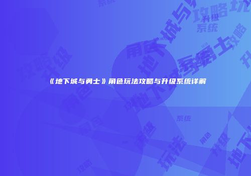 《地下城与勇士》角色玩法攻略与升级系统详解