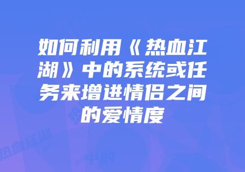 如何利用《热血江湖》中的系统或任务来增进情侣之间的爱情度