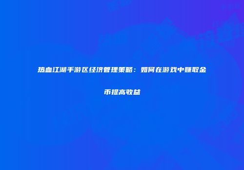 热血江湖手游区经济管理策略：如何在游戏中赚取金币提高收益