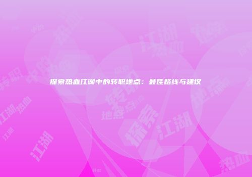 探索热血江湖中的转职地点：最佳路线与建议