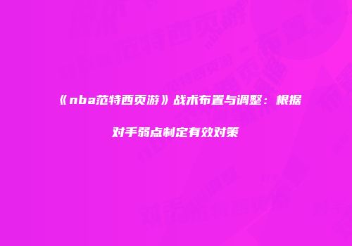 《nba范特西页游》战术布置与调整：根据对手弱点制定有效对策