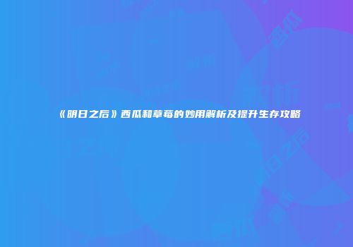 《明日之后》西瓜和草莓的妙用解析及提升生存攻略