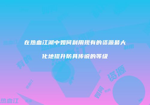 在热血江湖中如何利用现有的资源最大化地提升防具传说的等级