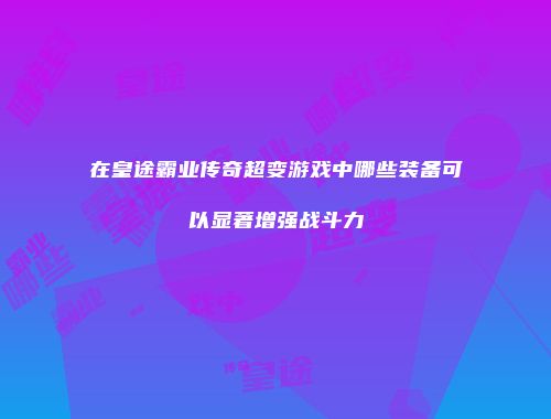 在皇途霸业传奇超变游戏中哪些装备可以显著增强战斗力
