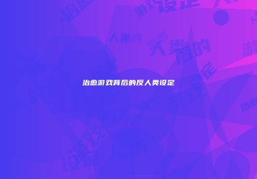 治愈游戏背后的反人类设定
