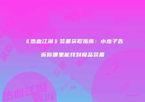 《热血江湖》装备获取指南：小杰子告诉你哪里能找到极品装备