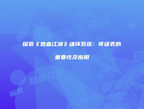 探索《热血江湖》魂环系统：等级表的重要性及应用