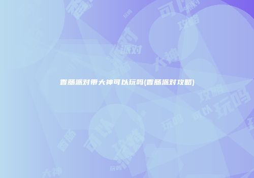香肠派对带大神可以玩吗(香肠派对攻略)