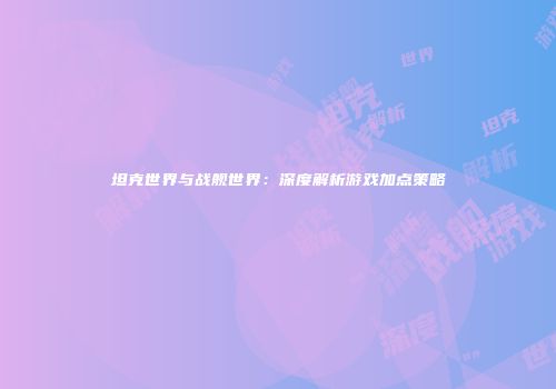 坦克世界与战舰世界：深度解析游戏加点策略