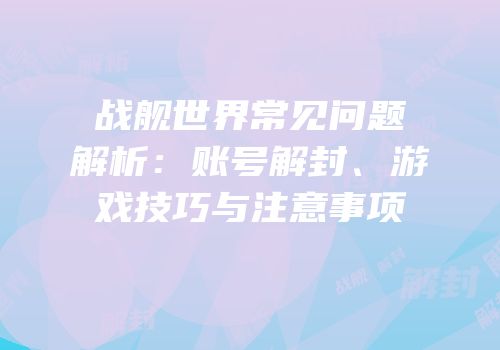 战舰世界常见问题解析：账号解封、游戏技巧与注意事项
