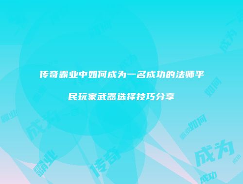 传奇霸业中如何成为一名成功的法师平民玩家武器选择技巧分享