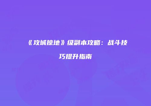 《攻城掠地》级副本攻略：战斗技巧提升指南