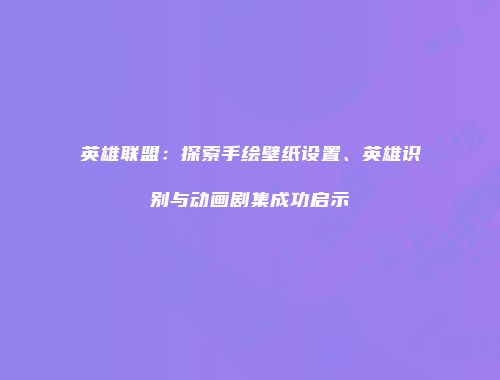 英雄联盟：探索手绘壁纸设置、英雄识别与动画剧集成功启示