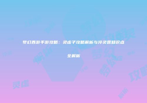 梦幻西游手游攻略：灵虚子攻略解析与淬灵露知识点全解析