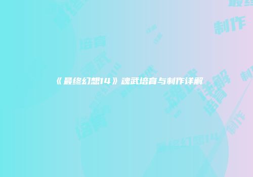 《最终幻想14》魂武培育与制作详解