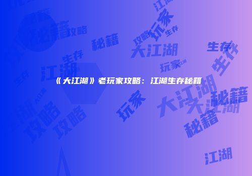《大江湖》老玩家攻略：江湖生存秘籍