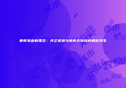 都市农业新理念：天空农场与城市天际线的和谐共生