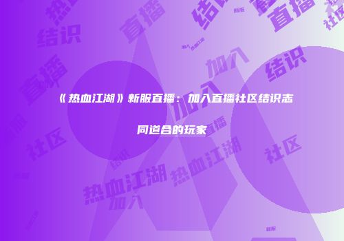 《热血江湖》新服直播：加入直播社区结识志同道合的玩家