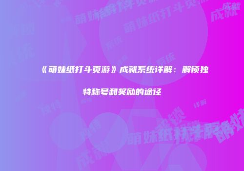 《萌妹纸打斗页游》成就系统详解：解锁独特称号和奖励的途径