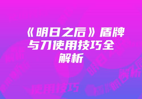 《明日之后》盾牌与刀使用技巧全解析