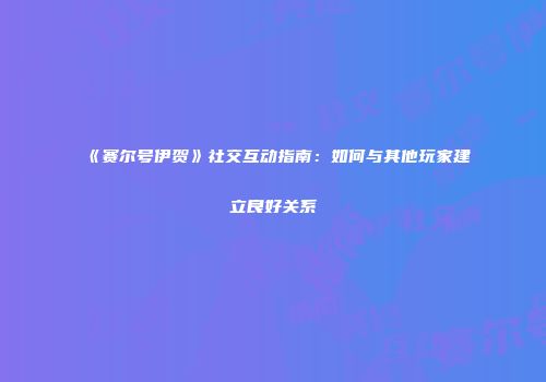 《赛尔号伊贺》社交互动指南：如何与其他玩家建立良好关系