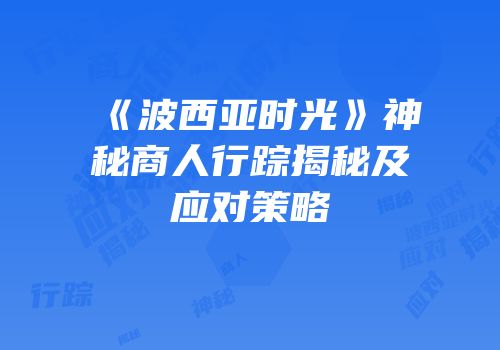 《波西亚时光》神秘商人行踪揭秘及应对策略